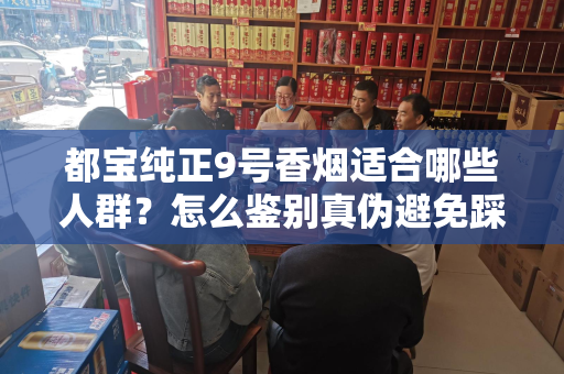 都宝纯正9号香烟适合哪些人群？怎么鉴别真伪避免踩坑？
