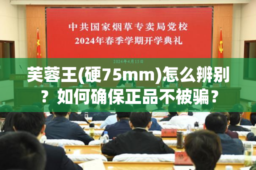 芙蓉王(硬75mm)怎么辨别？如何确保正品不被骗？